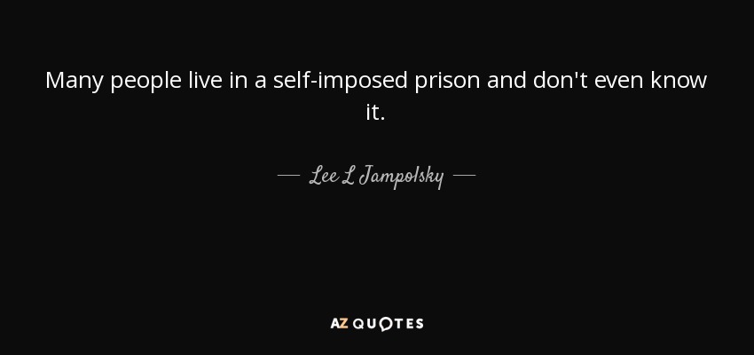 Many people live in a self-imposed prison and don't even know it. - Lee L Jampolsky