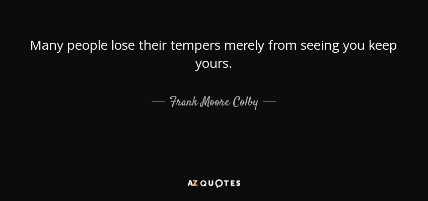 Many people lose their tempers merely from seeing you keep yours. - Frank Moore Colby