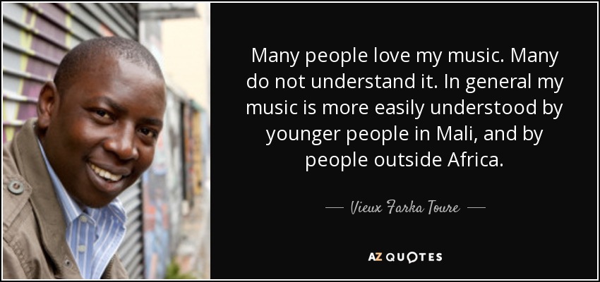 Many people love my music. Many do not understand it. In general my music is more easily understood by younger people in Mali, and by people outside Africa. - Vieux Farka Toure
