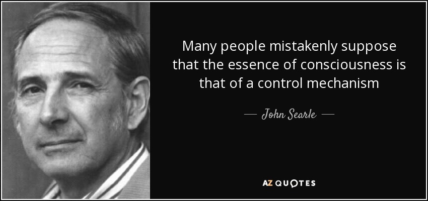 Many people mistakenly suppose that the essence of consciousness is that of a control mechanism - John Searle