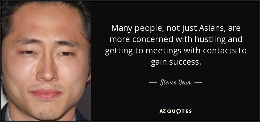 Many people, not just Asians, are more concerned with hustling and getting to meetings with contacts to gain success. - Steven Yeun
