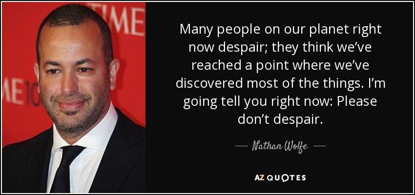 Many people on our planet right now despair; they think we’ve reached a point where we’ve discovered most of the things. I’m going tell you right now: Please don’t despair. - Nathan Wolfe