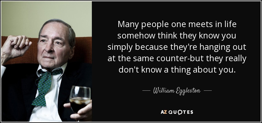 Many people one meets in life somehow think they know you simply because they're hanging out at the same counter-but they really don't know a thing about you. - William Eggleston