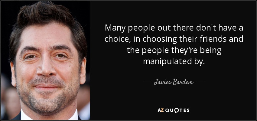 Many people out there don't have a choice, in choosing their friends and the people they're being manipulated by. - Javier Bardem