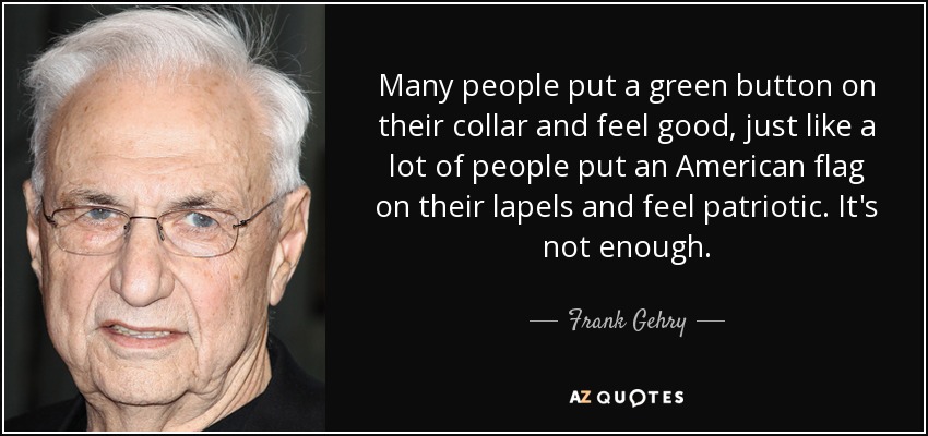 Many people put a green button on their collar and feel good, just like a lot of people put an American flag on their lapels and feel patriotic. It's not enough. - Frank Gehry