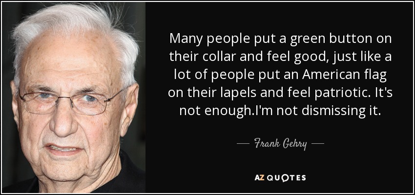 Many people put a green button on their collar and feel good, just like a lot of people put an American flag on their lapels and feel patriotic. It's not enough.I'm not dismissing it. - Frank Gehry
