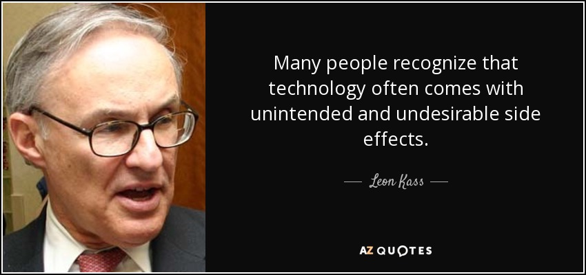Many people recognize that technology often comes with unintended and undesirable side effects. - Leon Kass