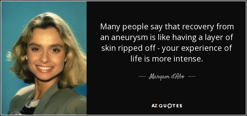 Many people say that recovery from an aneurysm is like having a layer of skin ripped off - your experience of life is more intense. - Maryam d'Abo