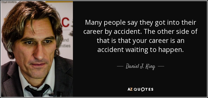Many people say they got into their career by accident. The other side of that is that your career is an accident waiting to happen. - Daniel J. King