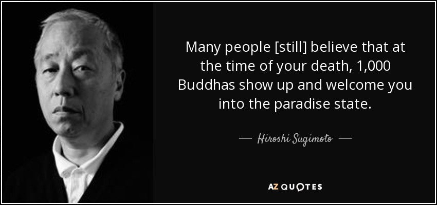 Many people [still] believe that at the time of your death, 1,000 Buddhas show up and welcome you into the paradise state. - Hiroshi Sugimoto