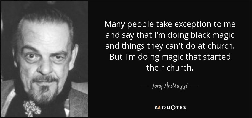 Many people take exception to me and say that I'm doing black magic and things they can't do at church. But I'm doing magic that started their church. - Tony Andruzzi