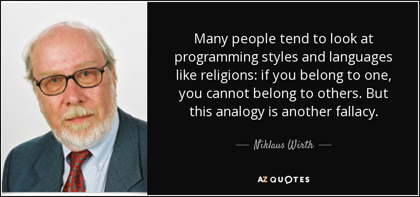 Many people tend to look at programming styles and languages like religions: if you belong to one, you cannot belong to others. But this analogy is another fallacy. - Niklaus Wirth