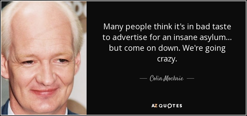 Many people think it's in bad taste to advertise for an insane asylum... but come on down. We're going crazy. - Colin Mochrie
