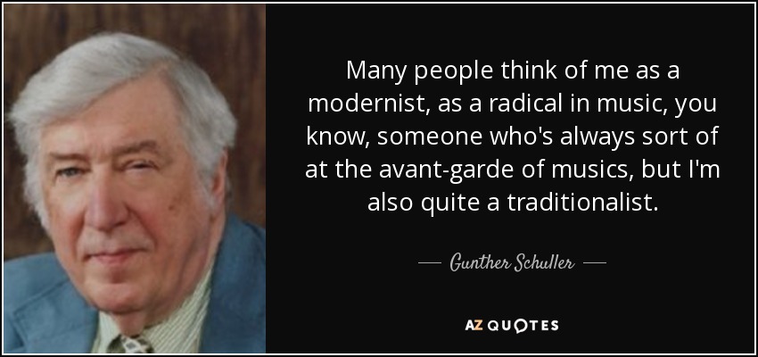 Many people think of me as a modernist, as a radical in music, you know, someone who's always sort of at the avant-garde of musics, but I'm also quite a traditionalist. - Gunther Schuller