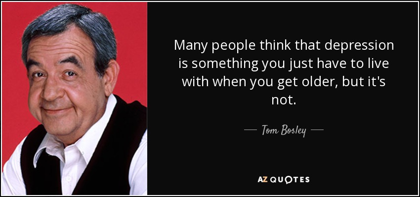 Many people think that depression is something you just have to live with when you get older, but it's not. - Tom Bosley