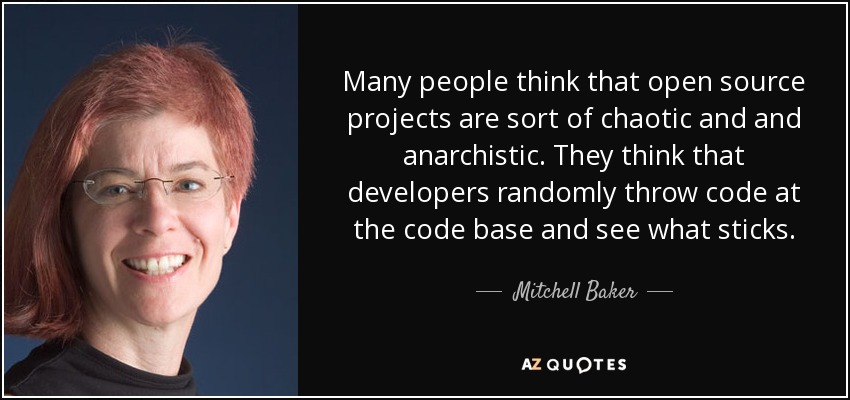 Many people think that open source projects are sort of chaotic and and anarchistic. They think that developers randomly throw code at the code base and see what sticks. - Mitchell Baker