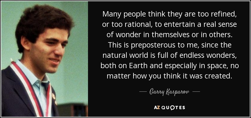 Many people think they are too refined, or too rational, to entertain a real sense of wonder in themselves or in others. This is preposterous to me, since the natural world is full of endless wonders, both on Earth and especially in space, no matter how you think it was created. - Garry Kasparov