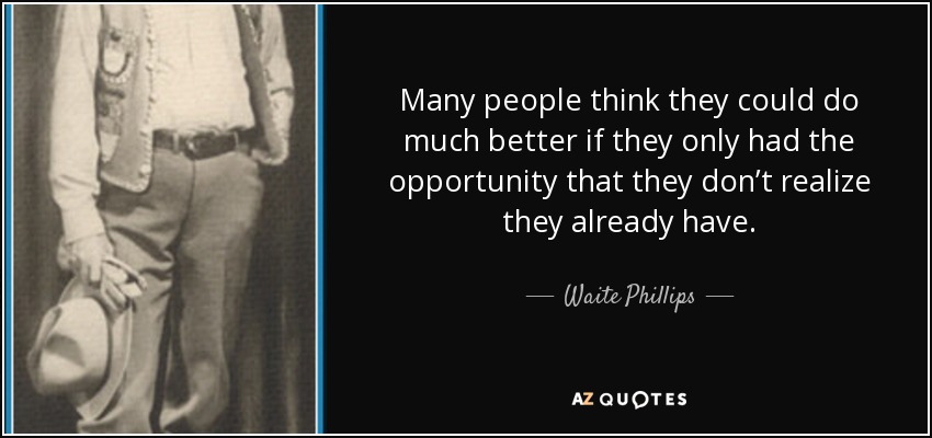 Many people think they could do much better if they only had the opportunity that they don’t realize they already have. - Waite Phillips