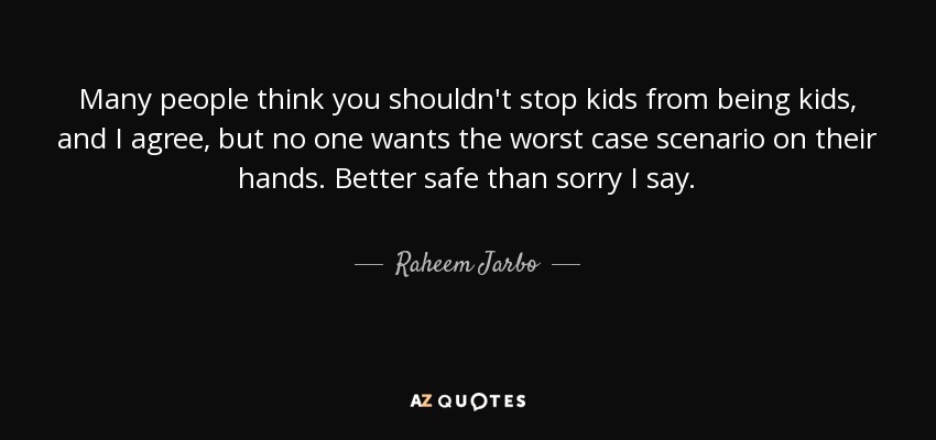 Many people think you shouldn't stop kids from being kids, and I agree, but no one wants the worst case scenario on their hands. Better safe than sorry I say. - Raheem Jarbo