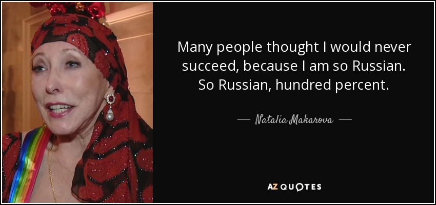 Many people thought I would never succeed, because I am so Russian. So Russian, hundred percent. - Natalia Makarova