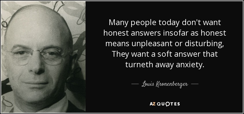 Many people today don't want honest answers insofar as honest means unpleasant or disturbing, They want a soft answer that turneth away anxiety. - Louis Kronenberger