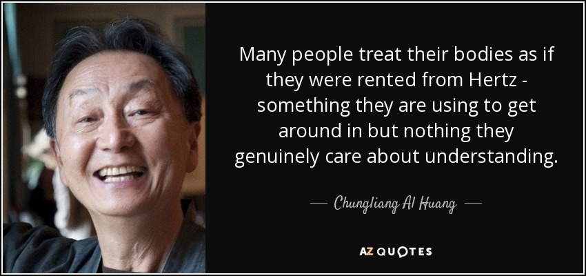 Many people treat their bodies as if they were rented from Hertz - something they are using to get around in but nothing they genuinely care about understanding. - Chungliang Al Huang