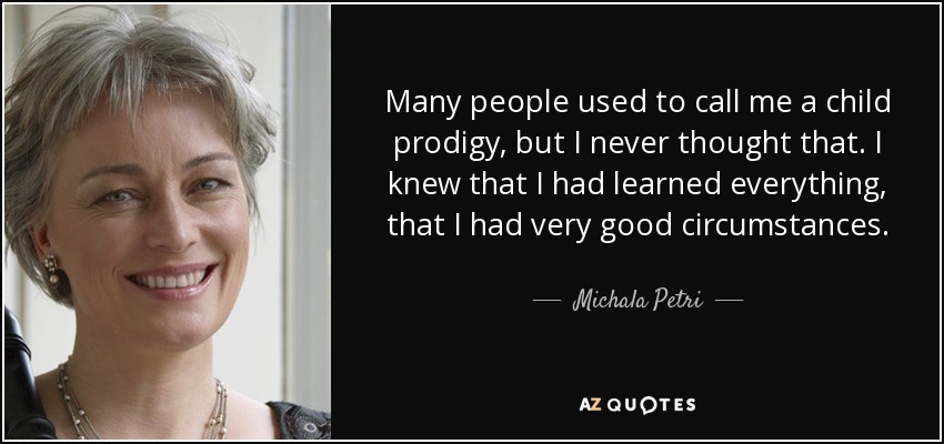 Many people used to call me a child prodigy, but I never thought that. I knew that I had learned everything, that I had very good circumstances. - Michala Petri