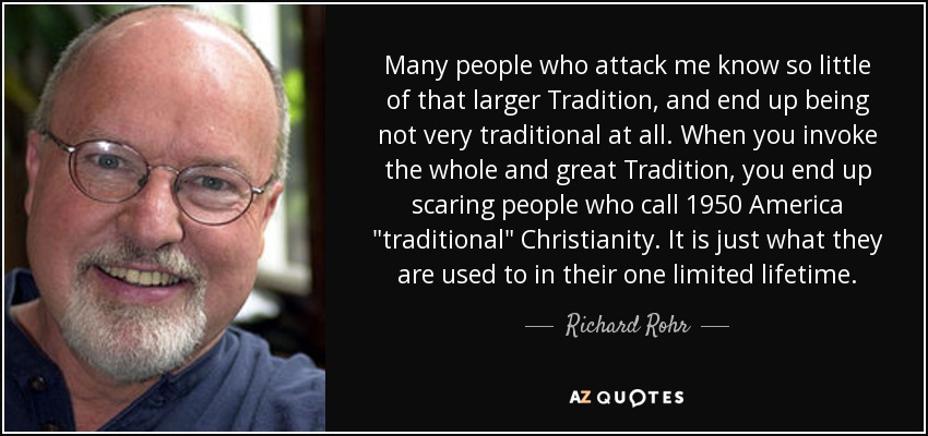 Many people who attack me know so little of that larger Tradition, and end up being not very traditional at all. When you invoke the whole and great Tradition, you end up scaring people who call 1950 America 
