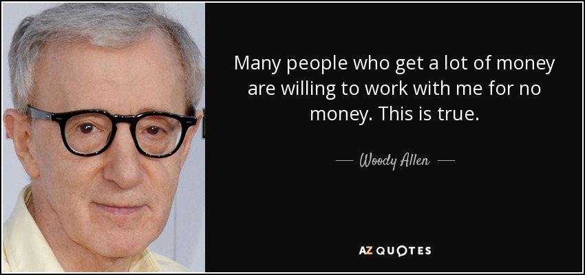 Many people who get a lot of money are willing to work with me for no money. This is true. - Woody Allen