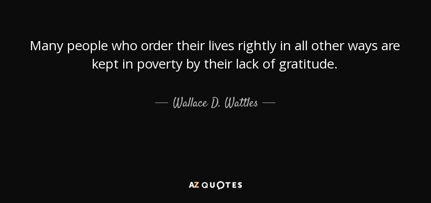 Many people who order their lives rightly in all other ways are kept in poverty by their lack of gratitude. - Wallace D. Wattles