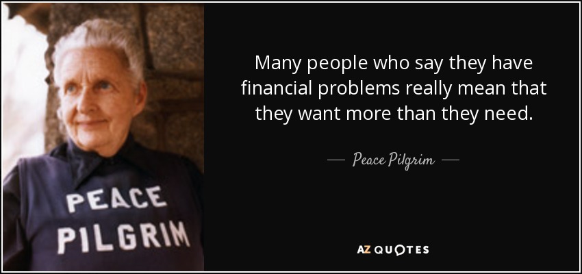 Many people who say they have financial problems really mean that they want more than they need. - Peace Pilgrim