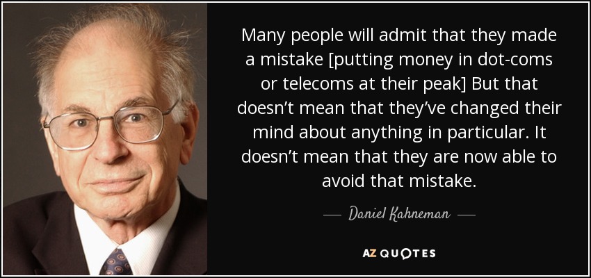 Many people will admit that they made a mistake [putting money in dot-coms or telecoms at their peak] But that doesn’t mean that they’ve changed their mind about anything in particular. It doesn’t mean that they are now able to avoid that mistake. - Daniel Kahneman