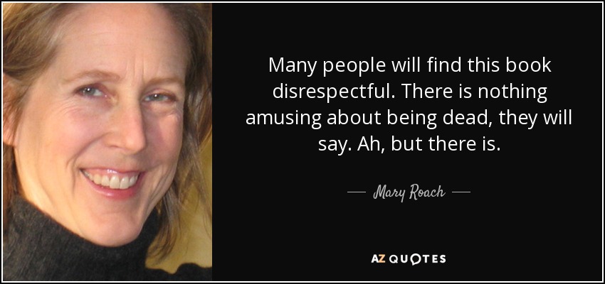Many people will find this book disrespectful. There is nothing amusing about being dead, they will say. Ah, but there is. - Mary Roach