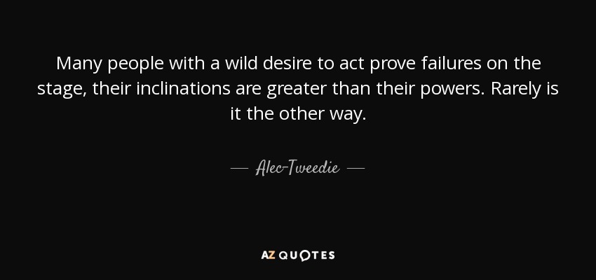 Many people with a wild desire to act prove failures on the stage, their inclinations are greater than their powers. Rarely is it the other way. - Alec-Tweedie