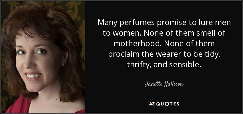 Many perfumes promise to lure men to women. None of them smell of motherhood. None of them proclaim the wearer to be tidy, thrifty, and sensible. - Janette Rallison