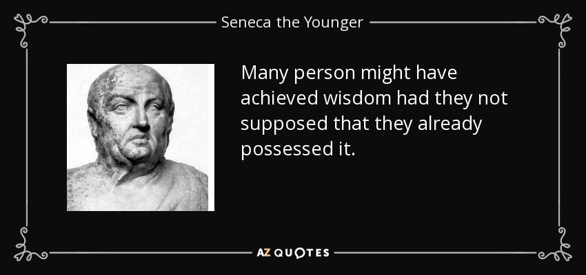 Many person might have achieved wisdom had they not supposed that they already possessed it. - Seneca the Younger