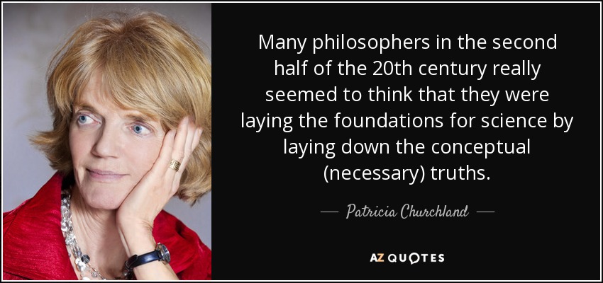 Many philosophers in the second half of the 20th century really seemed to think that they were laying the foundations for science by laying down the conceptual (necessary) truths. - Patricia Churchland