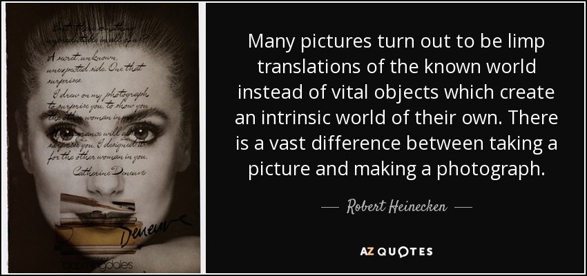 Many pictures turn out to be limp translations of the known world instead of vital objects which create an intrinsic world of their own. There is a vast difference between taking a picture and making a photograph. - Robert Heinecken