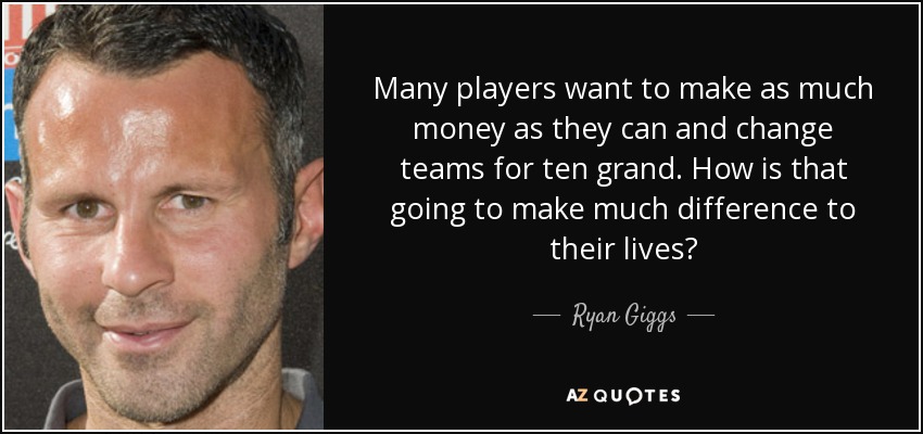Many players want to make as much money as they can and change teams for ten grand. How is that going to make much difference to their lives? - Ryan Giggs