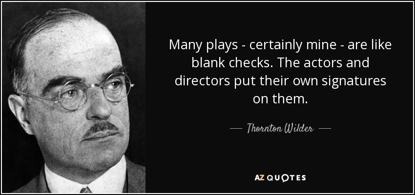 Many plays - certainly mine - are like blank checks. The actors and directors put their own signatures on them. - Thornton Wilder