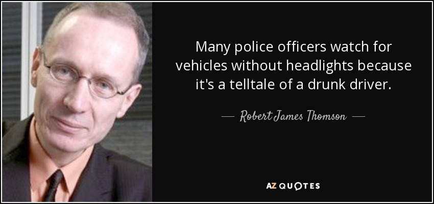 Many police officers watch for vehicles without headlights because it's a telltale of a drunk driver. - Robert James Thomson