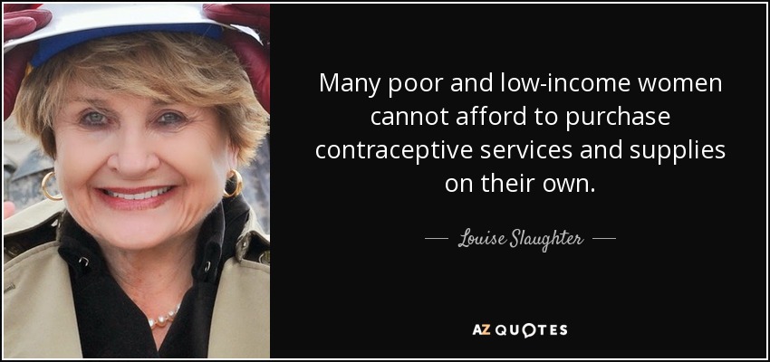 Many poor and low-income women cannot afford to purchase contraceptive services and supplies on their own. - Louise Slaughter
