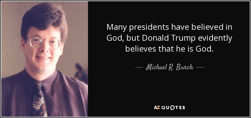 Many presidents have believed in God, but Donald Trump evidently believes that he is God. - Michael R. Burch