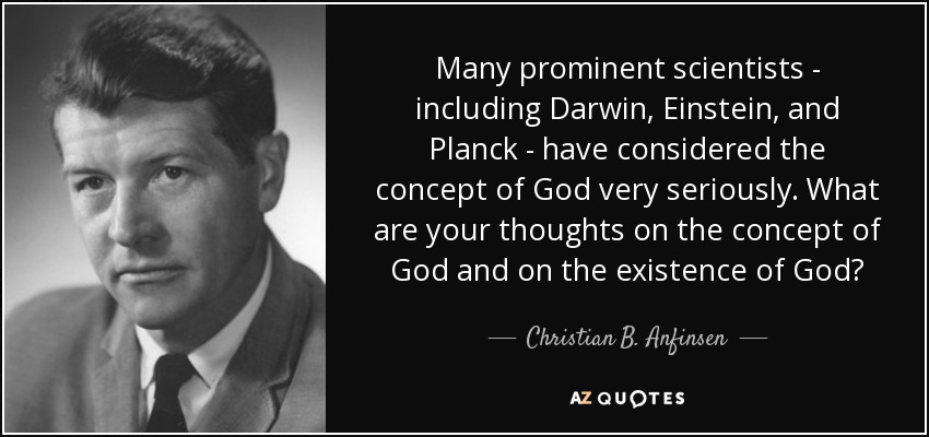 Many prominent scientists - including Darwin, Einstein, and Planck - have considered the concept of God very seriously. What are your thoughts on the concept of God and on the existence of God? - Christian B. Anfinsen