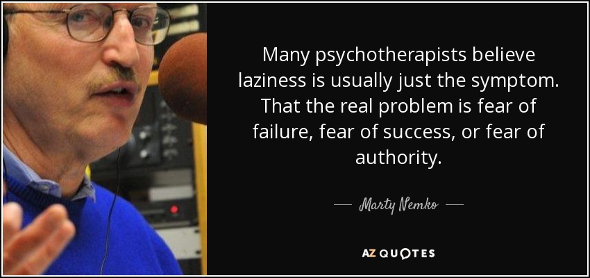 Many psychotherapists believe laziness is usually just the symptom. That the real problem is fear of failure, fear of success, or fear of authority. - Marty Nemko