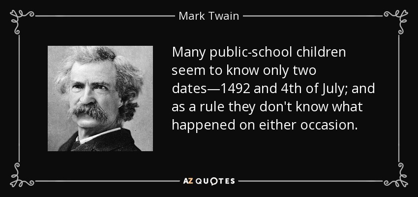 Many public-school children seem to know only two dates—1492 and 4th of July; and as a rule they don't know what happened on either occasion. - Mark Twain