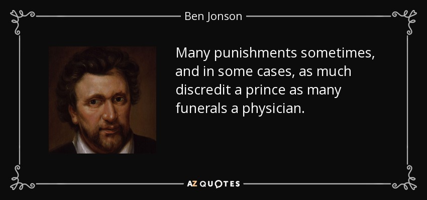 Many punishments sometimes, and in some cases, as much discredit a prince as many funerals a physician. - Ben Jonson