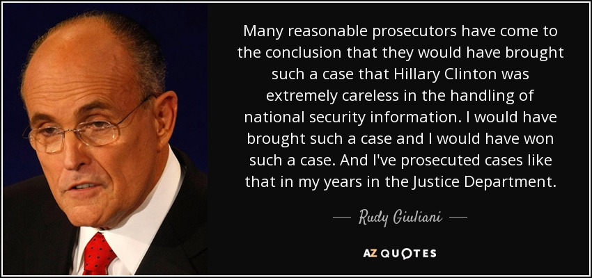 Many reasonable prosecutors have come to the conclusion that they would have brought such a case that Hillary Clinton was extremely careless in the handling of national security information. I would have brought such a case and I would have won such a case. And I've prosecuted cases like that in my years in the Justice Department. - Rudy Giuliani