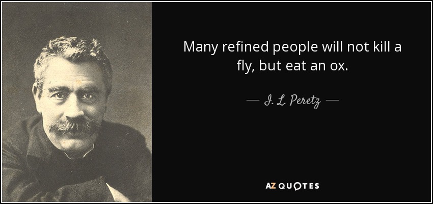 Many refined people will not kill a fly, but eat an ox. - I. L. Peretz