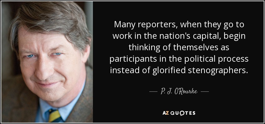 Many reporters, when they go to work in the nation's capital, begin thinking of themselves as participants in the political process instead of glorified stenographers. - P. J. O'Rourke